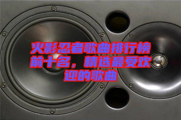 火影忍者歌曲排行榜前十名，精選最受歡迎的歌曲