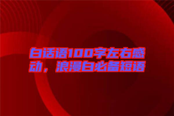 白話語100字左右感動，浪漫白必備短語