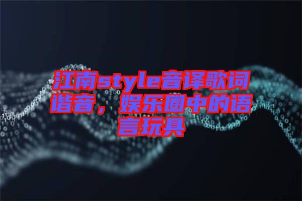 江南style音譯歌詞諧音，娛樂圈中的語言玩具