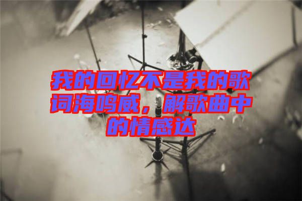 我的回憶不是我的歌詞海鳴威，解歌曲中的情感達(dá)