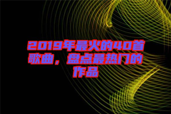 2019年最火的40首歌曲，盤點(diǎn)最熱門的作品