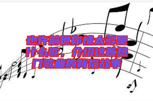 也許前世你情太多是什么歌，介紹這首熱門歌曲的背后故事