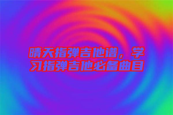 晴天指彈吉他譜，學(xué)習(xí)指彈吉他必備曲目