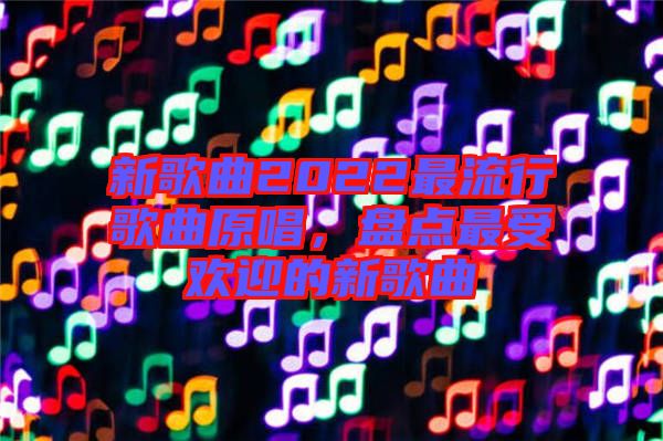 新歌曲2022最流行歌曲原唱，盤點最受歡迎的新歌曲