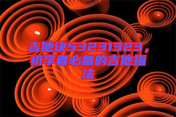 吉他訣53231323，初學(xué)者必備的吉他指法