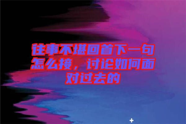 往事不堪回首下一句怎么接，討論如何面對(duì)過(guò)去的