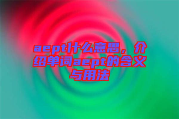 aept什么意思，介紹單詞aept的含義與用法