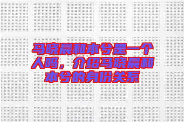 馬曉晨和本兮是一個人嗎，介紹馬曉晨和本兮的身份關(guān)系