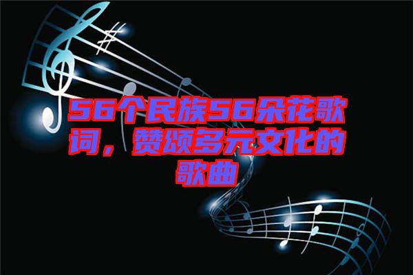 56個(gè)民族56朵花歌詞，贊頌多元文化的歌曲