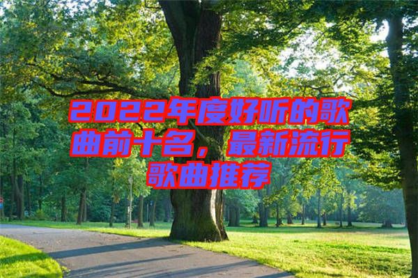 2022年度好聽的歌曲前十名，最新流行歌曲推薦