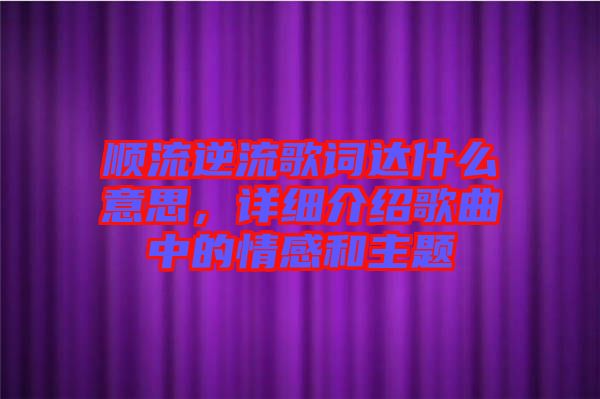 順流逆流歌詞達(dá)什么意思，詳細(xì)介紹歌曲中的情感和主題