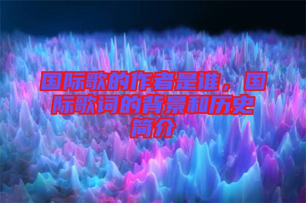 國際歌的作者是誰，國際歌詞的背景和歷史簡介