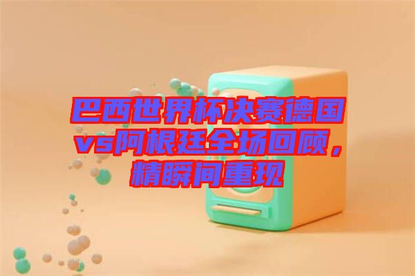 巴西世界杯決賽德國vs阿根廷全場回顧，精瞬間重現(xiàn)