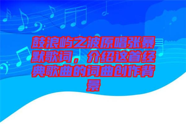 鼓浪嶼之波原唱張暴默歌詞，介紹這首經(jīng)典歌曲的詞曲創(chuàng)作背景