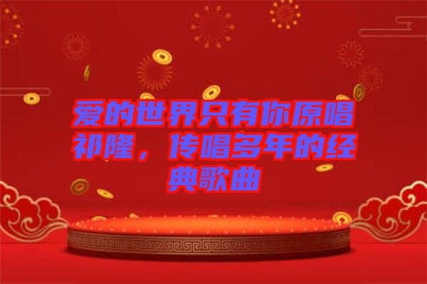 愛的世界只有你原唱祁隆，傳唱多年的經(jīng)典歌曲