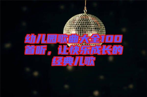 幼兒園歌曲大全100首聽，讓快樂成長(zhǎng)的經(jīng)典兒歌