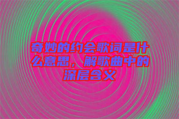 奇妙的約會(huì)歌詞是什么意思，解歌曲中的深層含義