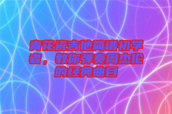 青花瓷吉他簡(jiǎn)譜初學(xué)者，教你彈奏周杰倫的經(jīng)典曲目