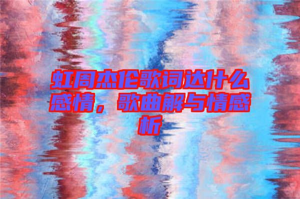 虹周杰倫歌詞達什么感情，歌曲解與情感析