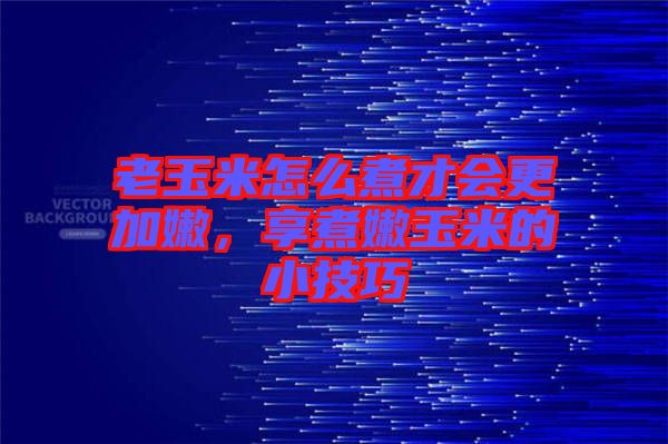 老玉米怎么煮才會(huì)更加嫩，享煮嫩玉米的小技巧