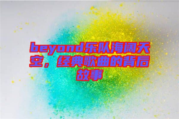 beyond樂隊(duì)海闊天空，經(jīng)典歌曲的背后故事