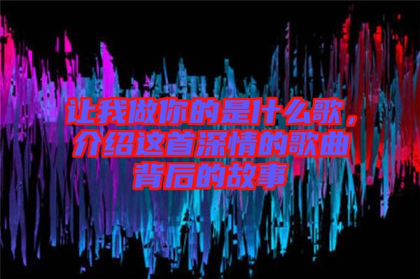 讓我做你的是什么歌，介紹這首深情的歌曲背后的故事