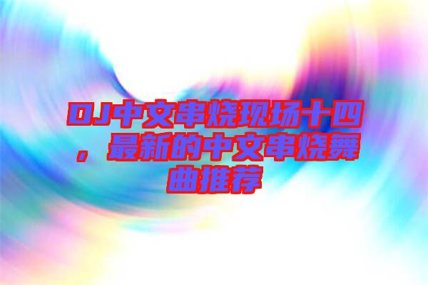 DJ中文串燒現(xiàn)場十四，最新的中文串燒舞曲推薦