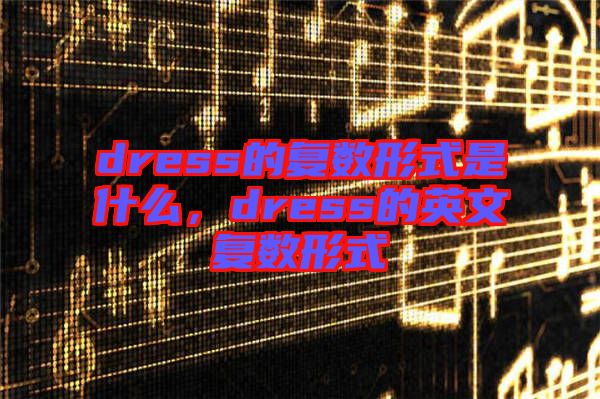 dress的復(fù)數(shù)形式是什么，dress的英文復(fù)數(shù)形式