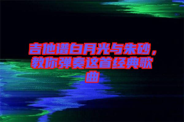 吉他譜白月光與朱砂，教你彈奏這首經(jīng)典歌曲