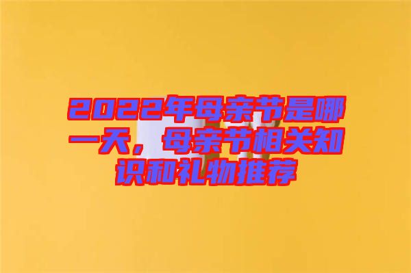 2022年母親節(jié)是哪一天，母親節(jié)相關(guān)知識(shí)和禮物推薦