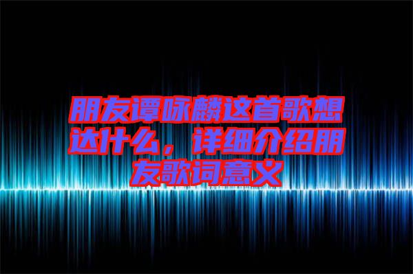 朋友譚詠麟這首歌想達(dá)什么，詳細(xì)介紹朋友歌詞意義