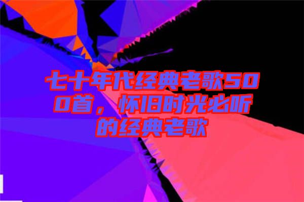 七十年代經(jīng)典老歌500首，懷舊時光必聽的經(jīng)典老歌