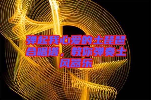 彈起我心愛的土琵琶合唱譜，教你彈奏土風(fēng)器樂(lè)