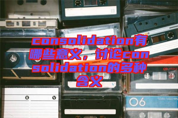 consolidation有哪些意義，討論consolidation的多種含義