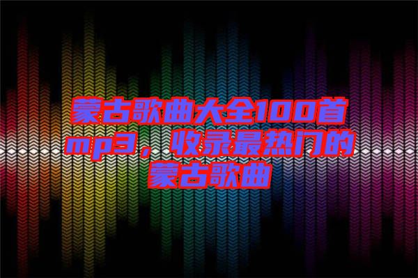 蒙古歌曲大全100首mp3，收錄最熱門的蒙古歌曲