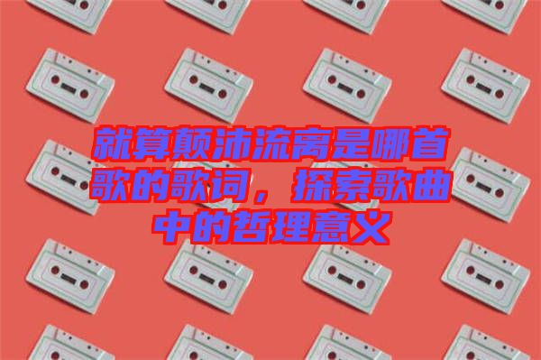 就算顛沛流離是哪首歌的歌詞，探索歌曲中的哲理意義