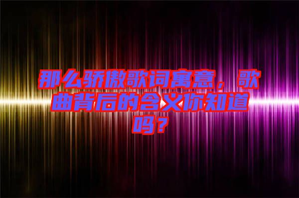 那么驕傲歌詞寓意，歌曲背后的含義你知道嗎？