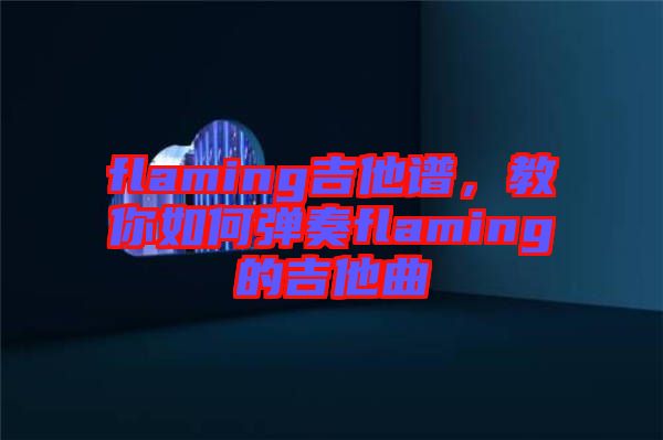 flaming吉他譜，教你如何彈奏flaming的吉他曲