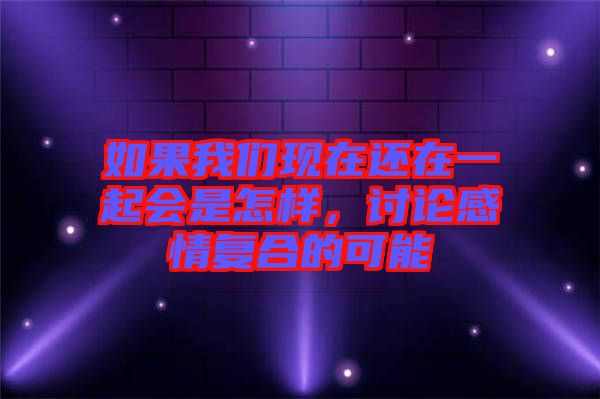 如果我們現(xiàn)在還在一起會(huì)是怎樣，討論感情復(fù)合的可能