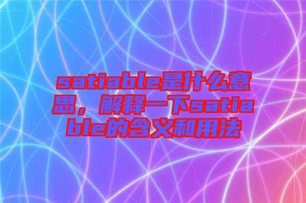 satiable是什么意思，解釋一下satiable的含義和用法