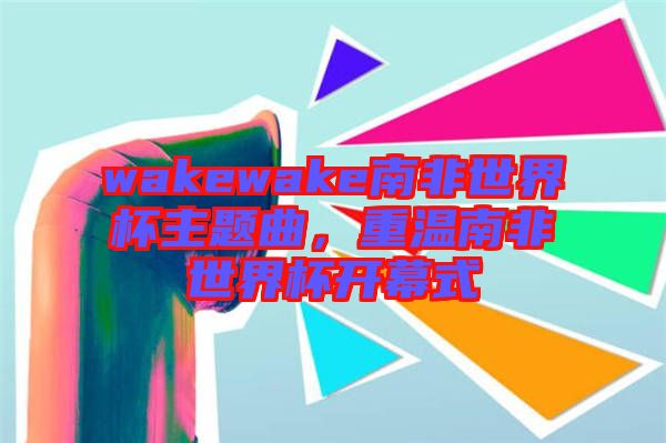 wakewake南非世界杯主題曲，重溫南非世界杯開幕式