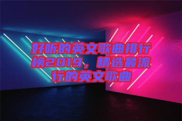 好聽的英文歌曲排行榜2019，精選最流行的英文歌曲