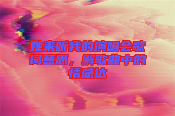 她來聽我的演唱會歌詞意思，解歌曲中的情感達(dá)