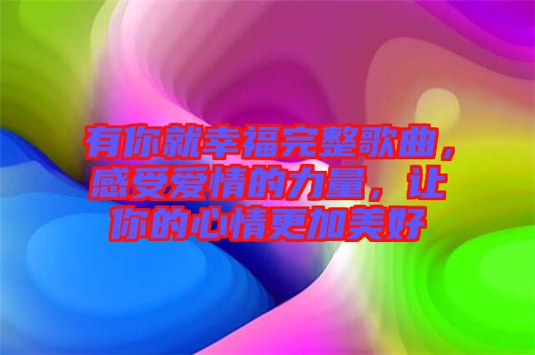 有你就幸福完整歌曲，感受愛情的力量，讓你的心情更加美好