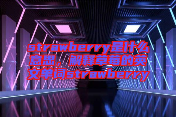 strawberry是什么意思，解釋草莓的英文單詞strawberry