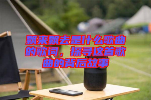 飄來飄去是什么歌曲的歌詞，探尋這首歌曲的背后故事