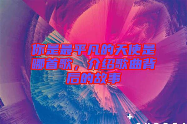 你是最平凡的天使是哪首歌，介紹歌曲背后的故事