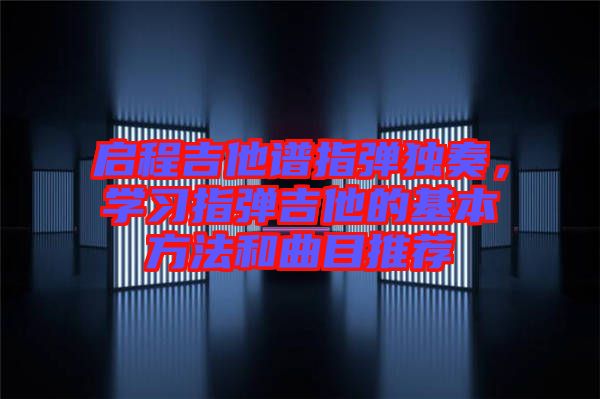 啟程吉他譜指彈獨奏，學(xué)習(xí)指彈吉他的基本方法和曲目推薦