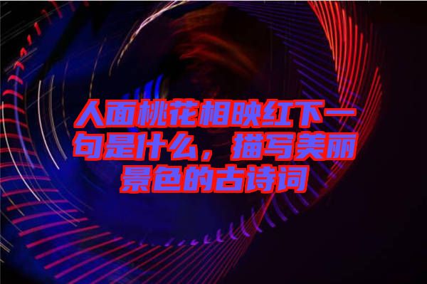 人面桃花相映紅下一句是什么，描寫美麗景色的古詩(shī)詞