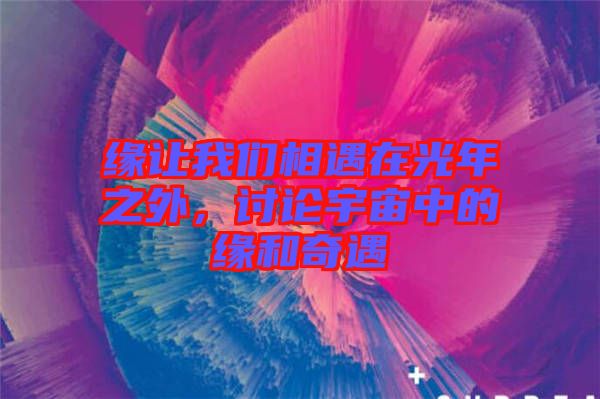 緣讓我們相遇在光年之外，討論宇宙中的緣和奇遇